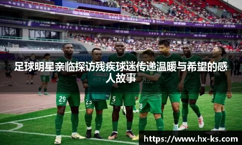 足球明星亲临探访残疾球迷传递温暖与希望的感人故事